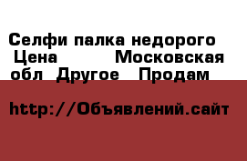 Monopod  Селфи-палка недорого › Цена ­ 500 - Московская обл. Другое » Продам   